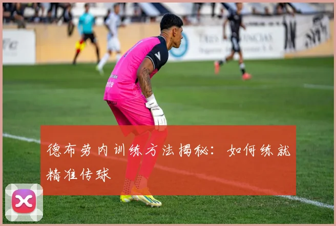 德布劳内训练方法揭秘:如何练就精准传球